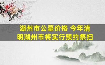 湖州市公墓价格 今年清明湖州市将实行预约祭扫